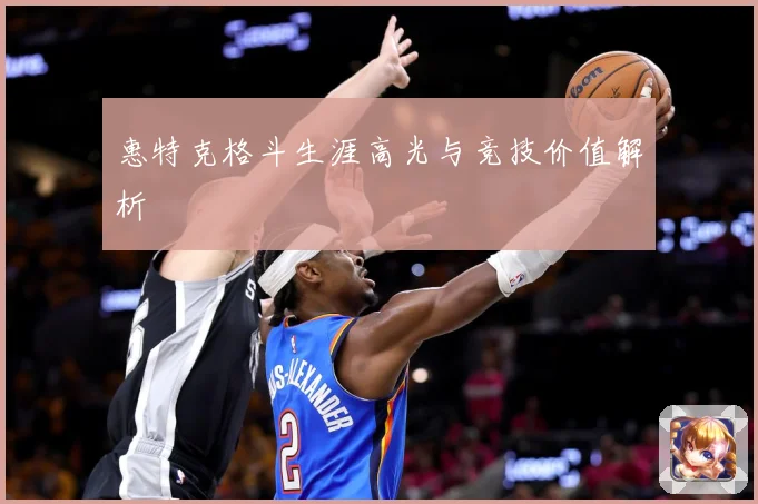 惠特克格斗生涯高光与竞技价值解析