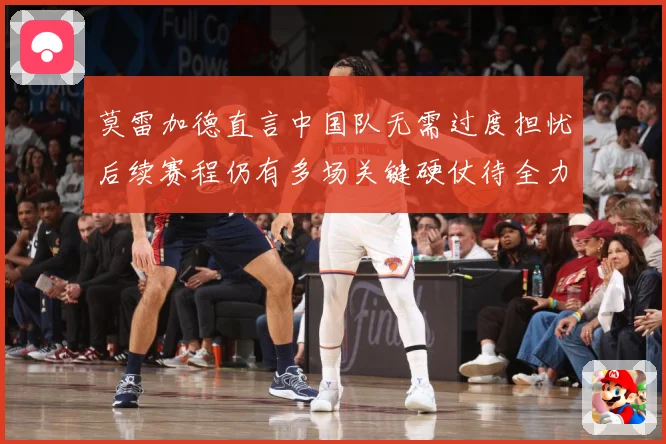 莫雷加德直言中国队无需过度担忧后续赛程仍有多场关键硬仗待全力成长观察