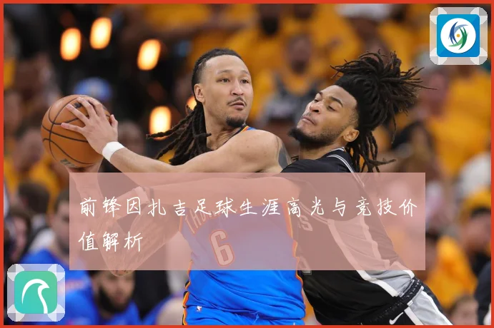 前锋因扎吉足球生涯高光与竞技价值解析