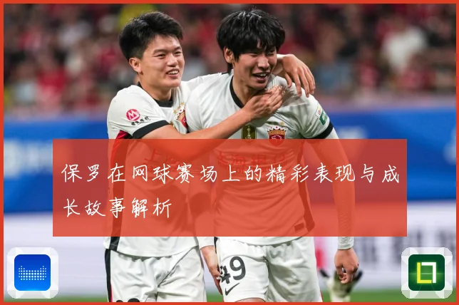 保罗在网球赛场上的精彩表现与成长故事解析