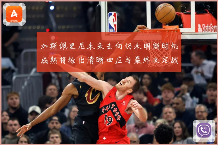 加斯佩里尼未来去向仍未明朗时机成熟将给出清晰回应与最终决定战术观察