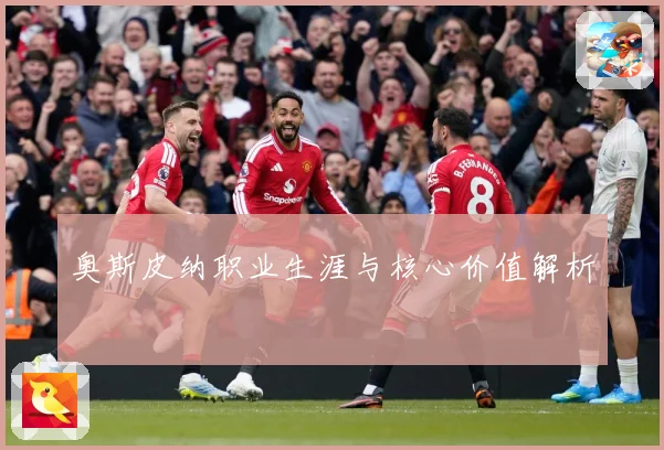 奥斯皮纳职业生涯与核心价值解析