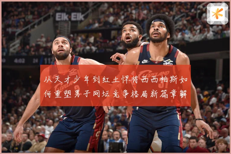 从天才少年到红土悍将西西帕斯如何重塑男子网坛竞争格局新篇章解析