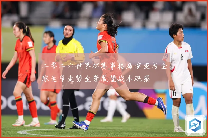 二零二六世界杯赛事格局演变与全球竞争走势全景展望战术观察