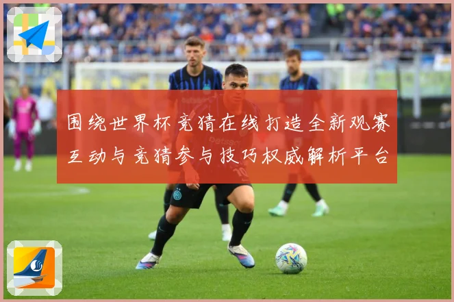 围绕世界杯竞猜在线打造全新观赛互动与竞猜参与技巧权威解析平台数据研判