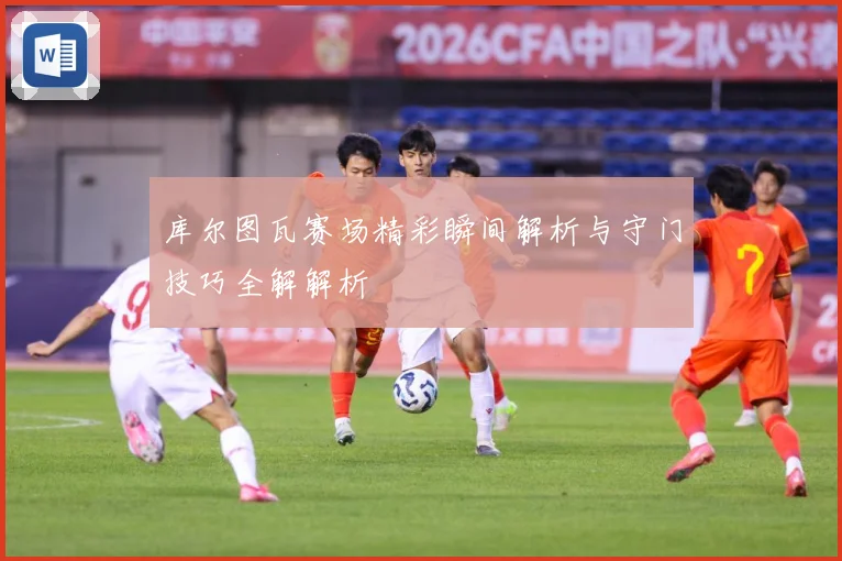 库尔图瓦赛场精彩瞬间解析与守门技巧全解解析