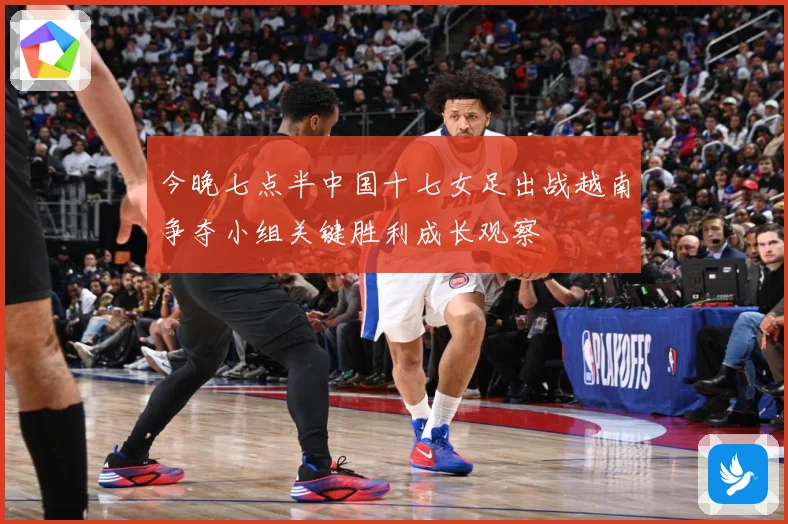 今晚七点半中国十七女足出战越南争夺小组关键胜利成长观察
