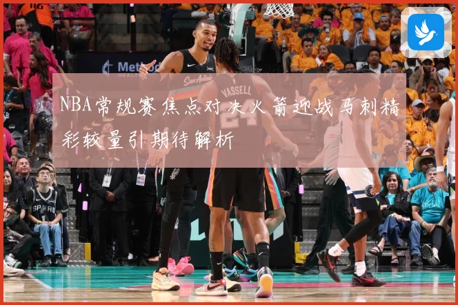 NBA常规赛焦点对决火箭迎战马刺精彩较量引期待解析