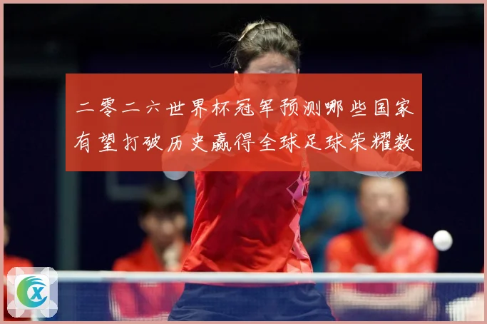 二零二六世界杯冠军预测哪些国家有望打破历史赢得全球足球荣耀数据研判