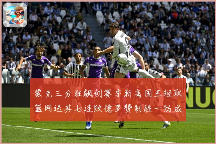 蒙克三分狂飙创赛季新高国王轻取篮网送其七连败德罗赞制胜一防成专题观察