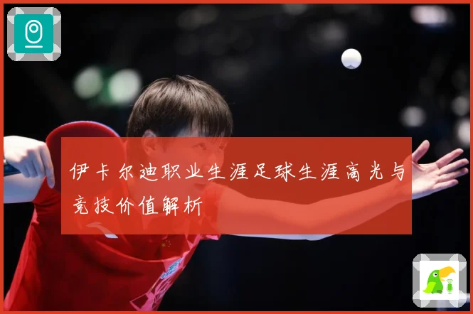 伊卡尔迪职业生涯足球生涯高光与竞技价值解析