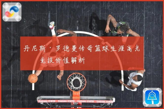 丹尼斯·罗德曼传奇篮球生涯高光与竞技价值解析