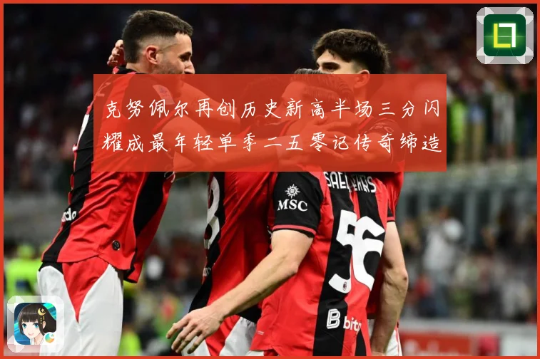 克努佩尔再创历史新高半场三分闪耀成最年轻单季二五零记传奇缔造赛场复盘