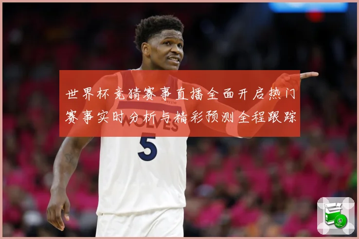 世界杯竞猜赛事直播全面开启热门赛事实时分析与精彩预测全程跟踪数据研判