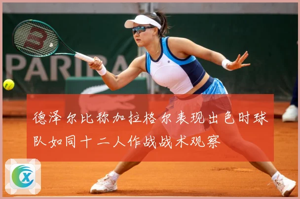 德泽尔比称加拉格尔表现出色时球队如同十二人作战战术观察