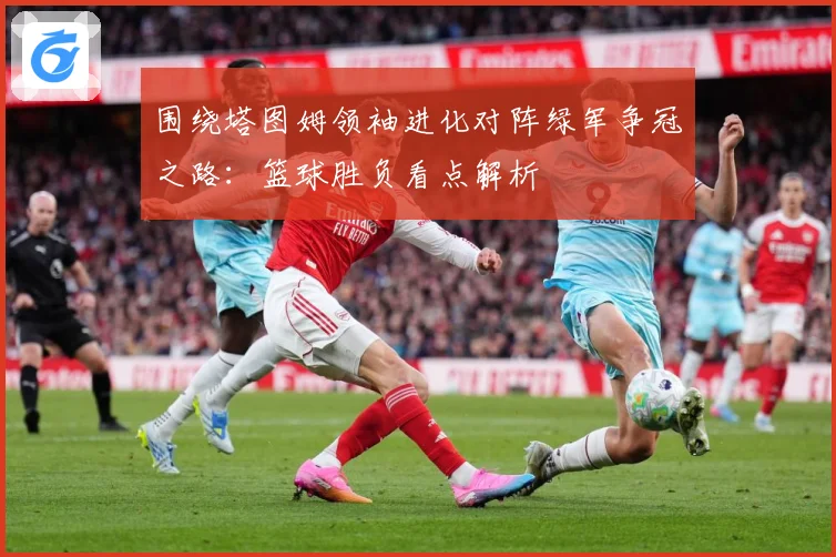 围绕塔图姆领袖进化对阵绿军争冠之路：篮球胜负看点解析