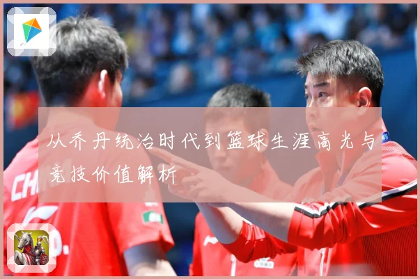 从乔丹统治时代到篮球生涯高光与竞技价值解析