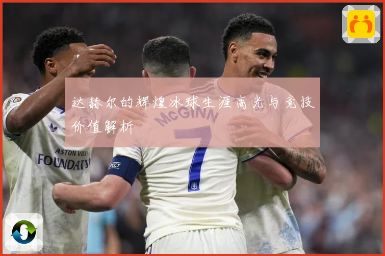 达赫尔的辉煌冰球生涯高光与竞技价值解析