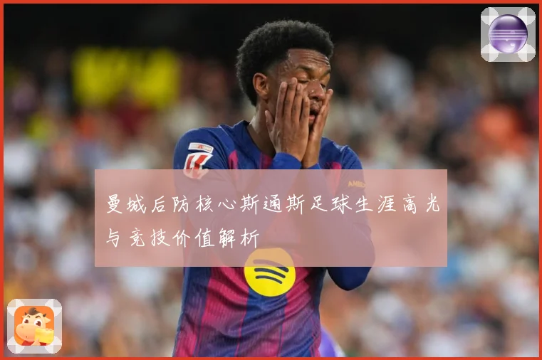 曼城后防核心斯通斯足球生涯高光与竞技价值解析