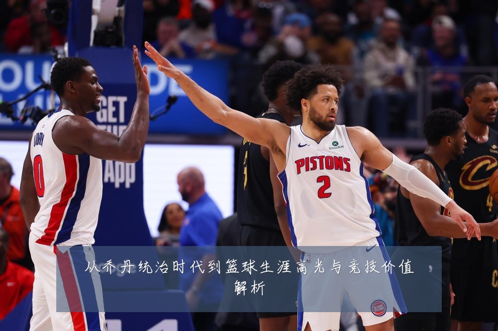 从乔丹统治时代到篮球生涯高光与竞技价值解析