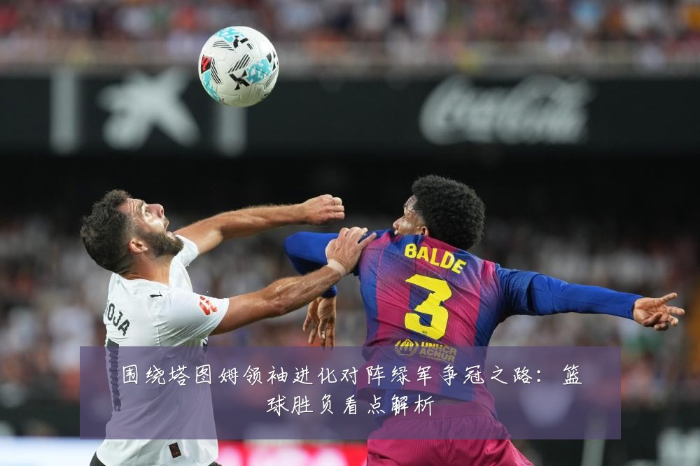 围绕塔图姆领袖进化对阵绿军争冠之路：篮球胜负看点解析
