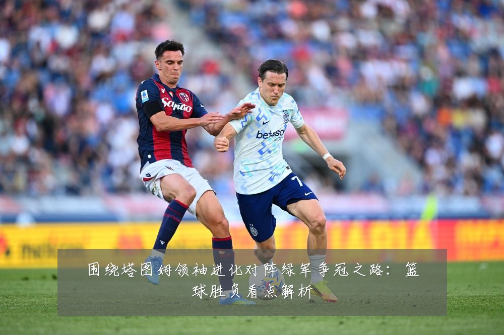 围绕塔图姆领袖进化对阵绿军争冠之路：篮球胜负看点解析