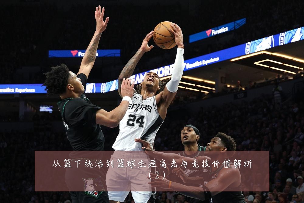 从篮下统治到篮球生涯高光与竞技价值解析（2）