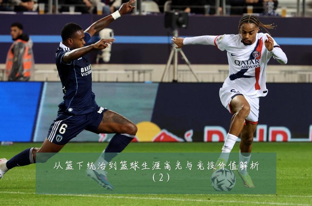 从篮下统治到篮球生涯高光与竞技价值解析（2）
