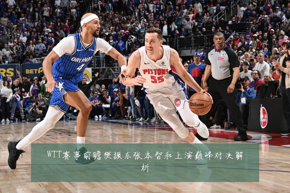WTT赛事前瞻樊振东张本智和上演巅峰对决解析