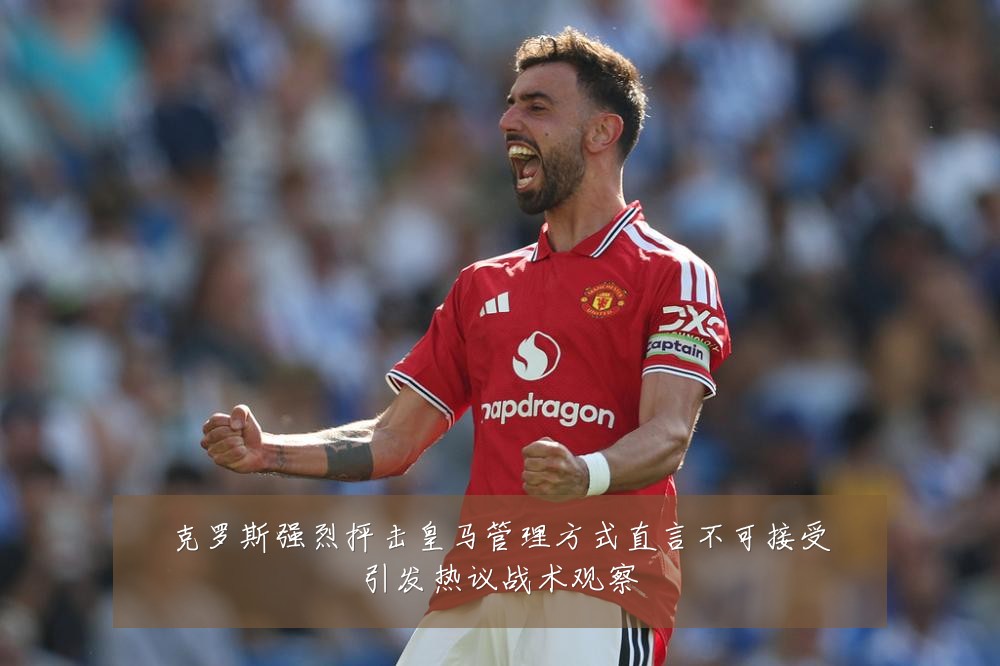 克罗斯强烈抨击皇马管理方式直言不可接受引发热议战术观察