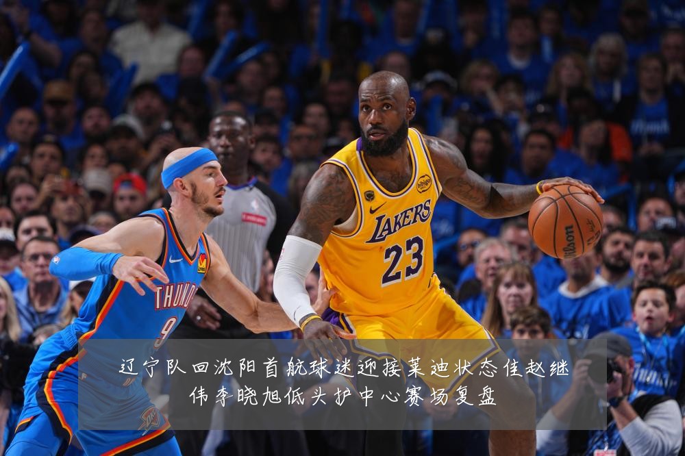 辽宁队回沈阳首航球迷迎接莱迪状态佳赵继伟李晓旭低头护中心赛场复盘