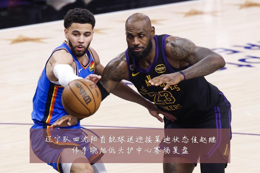 辽宁队回沈阳首航球迷迎接莱迪状态佳赵继伟李晓旭低头护中心赛场复盘