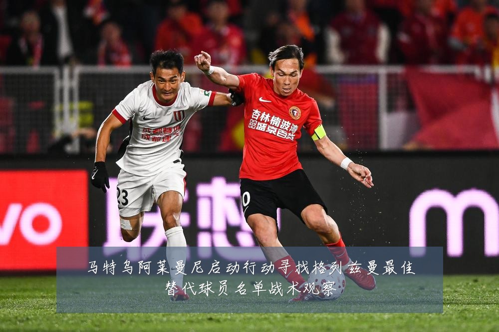 马特乌阿莱曼尼启动行动寻找格列兹曼最佳替代球员名单战术观察