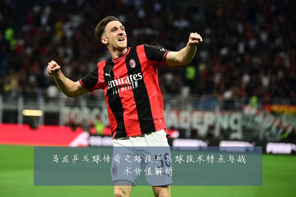 马龙乒乓球传奇之路技乒乓球技术特点与战术价值解析