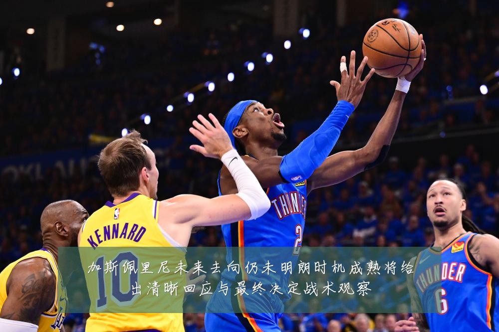 加斯佩里尼未来去向仍未明朗时机成熟将给出清晰回应与最终决定战术观察