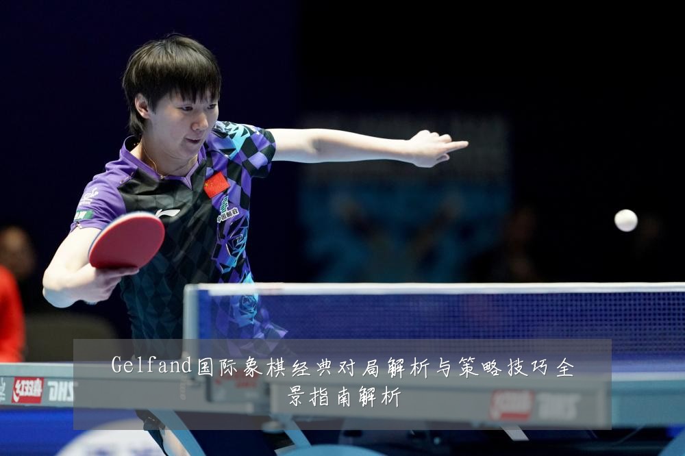 Gelfand国际象棋经典对局解析与策略技巧全景指南解析