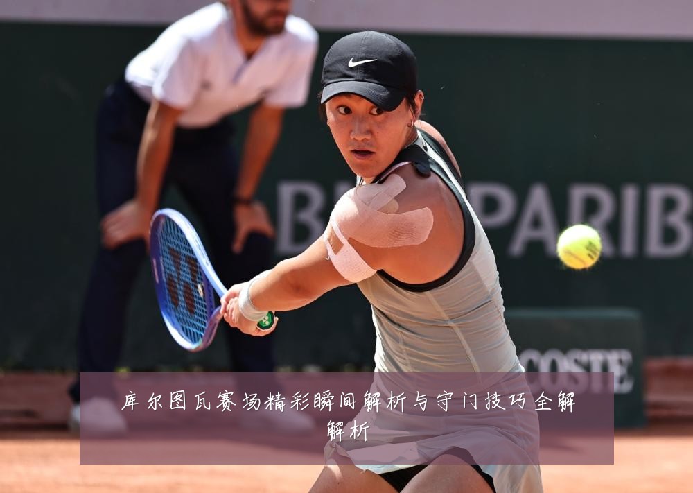 库尔图瓦赛场精彩瞬间解析与守门技巧全解解析